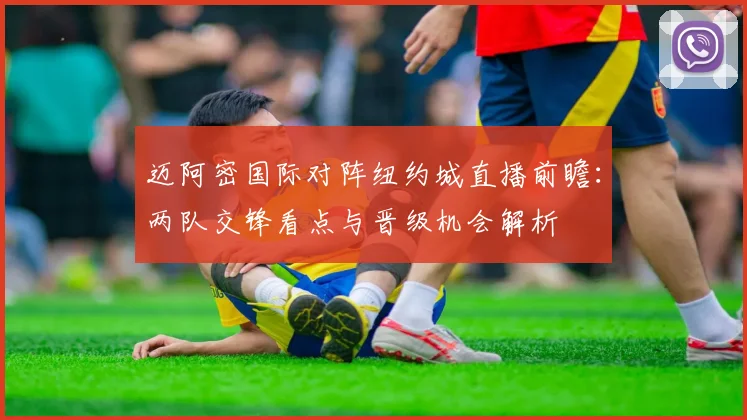迈阿密国际对阵纽约城直播前瞻：两队交锋看点与晋级机会解析