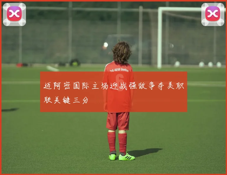 迈阿密国际主场迎战强敌争夺美职联关键三分