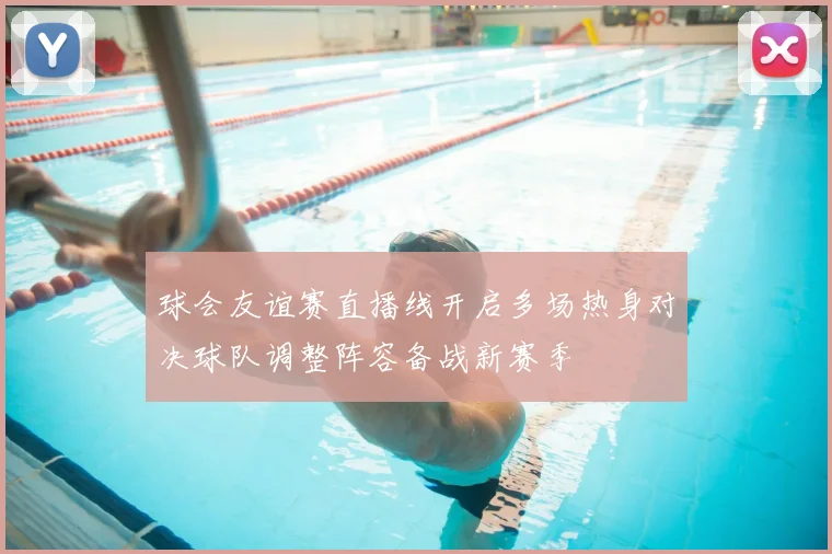 球会友谊赛直播线开启多场热身对决球队调整阵容备战新赛季