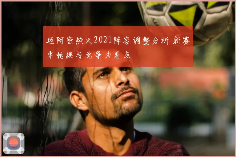 迈阿密热火2021阵容调整分析 新赛季轮换与竞争力看点