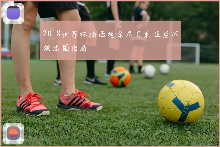 2018世界杯梅西绝杀尼日利亚后不敌法国出局