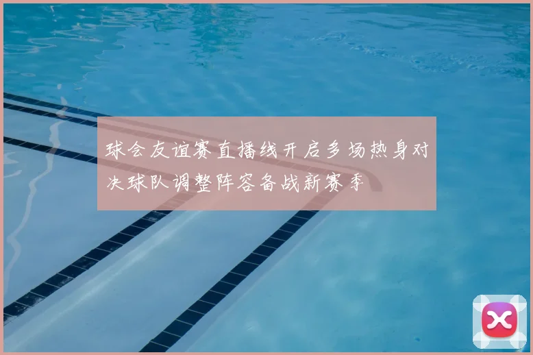 球会友谊赛直播线开启多场热身对决球队调整阵容备战新赛季