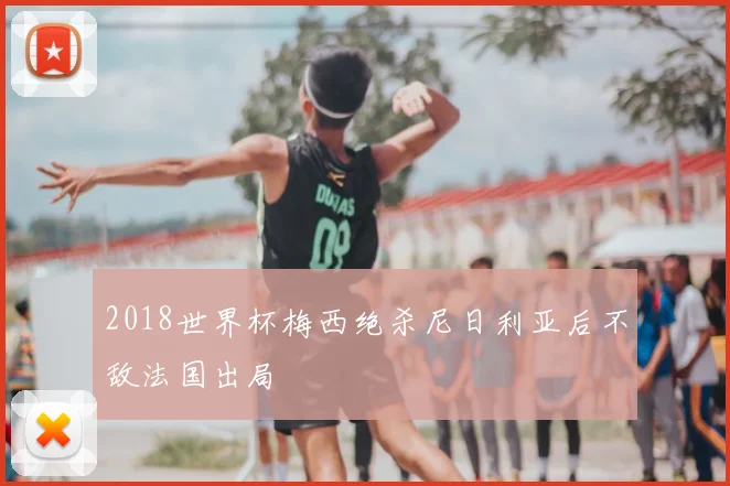2018世界杯梅西绝杀尼日利亚后不敌法国出局