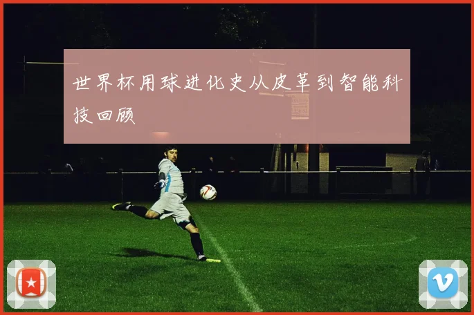 世界杯用球进化史从皮革到智能科技回顾