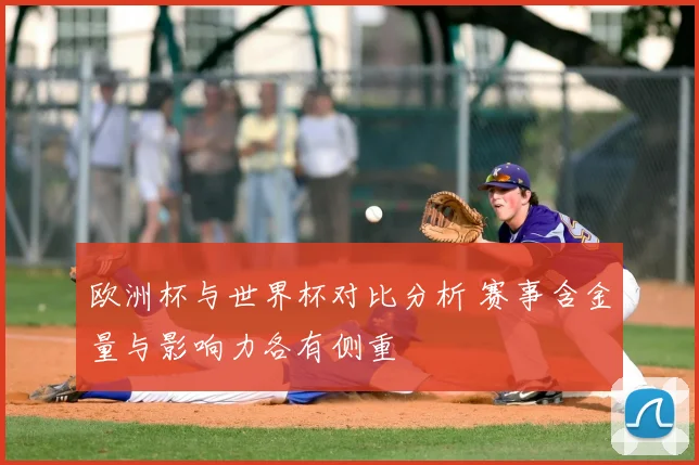 欧洲杯与世界杯对比分析 赛事含金量与影响力各有侧重