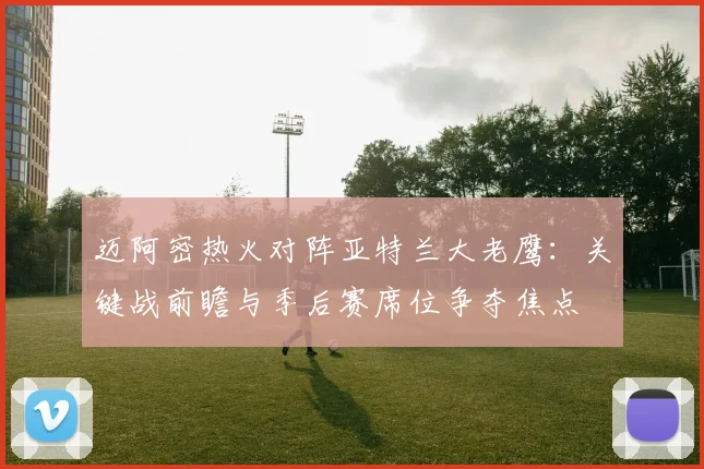 迈阿密热火对阵亚特兰大老鹰：关键战前瞻与季后赛席位争夺焦点