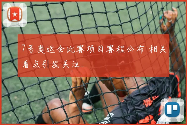 7号奥运会比赛项目赛程公布 相关看点引发关注