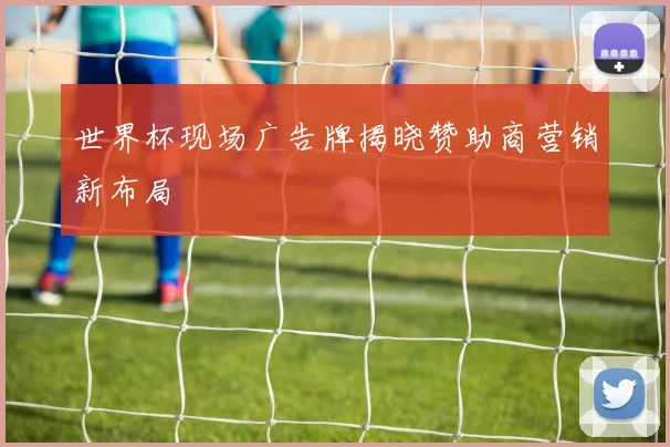 世界杯现场广告牌揭晓赞助商营销新布局