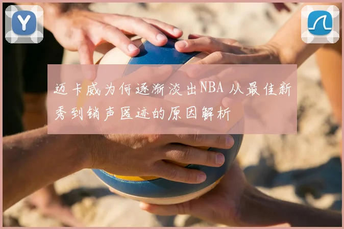 迈卡威为何逐渐淡出NBA 从最佳新秀到销声匿迹的原因解析